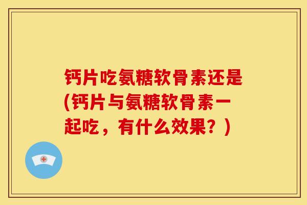钙片吃氨糖软骨素还是(钙片与氨糖软骨素一起吃，有什么效果？)