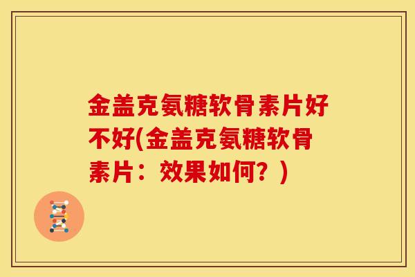 金盖克氨糖软骨素片好不好(金盖克氨糖软骨素片：效果如何？)