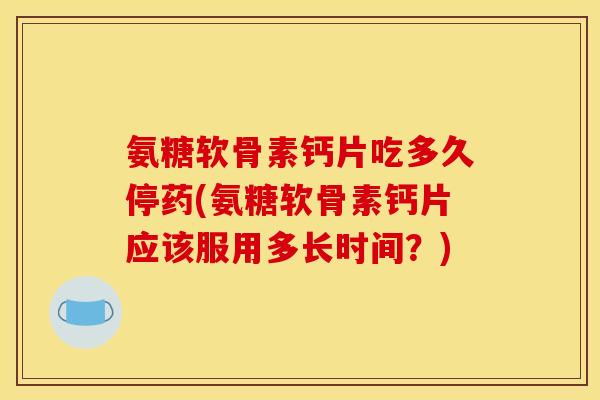 氨糖软骨素钙片吃多久停药(氨糖软骨素钙片应该服用多长时间？)