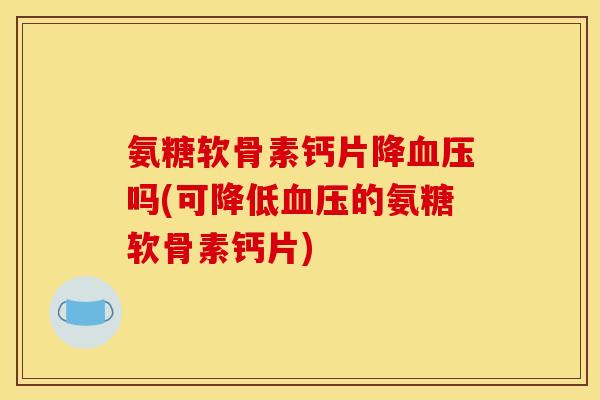 氨糖软骨素钙片降血压吗(可降低血压的氨糖软骨素钙片)