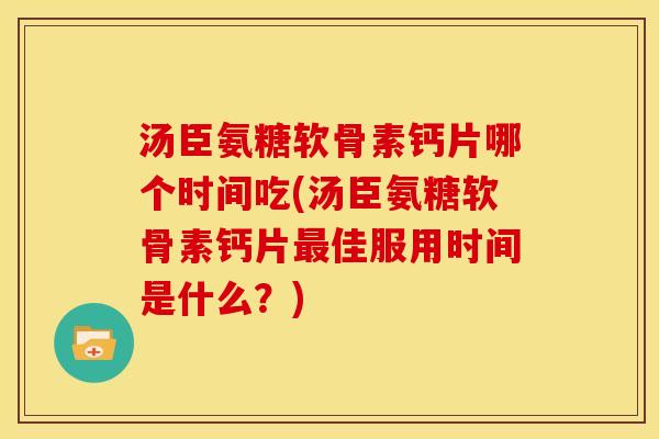 汤臣氨糖软骨素钙片哪个时间吃(汤臣氨糖软骨素钙片最佳服用时间是什么？)