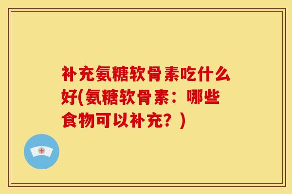 补充氨糖软骨素吃什么好(氨糖软骨素：哪些食物可以补充？)