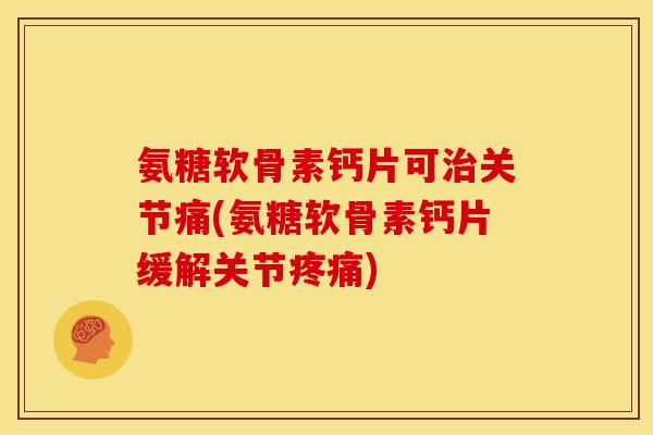 氨糖软骨素钙片可治关节痛(氨糖软骨素钙片缓解关节疼痛)