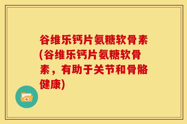 谷维乐钙片氨糖软骨素(谷维乐钙片氨糖软骨素，有助于关节和骨骼健康)