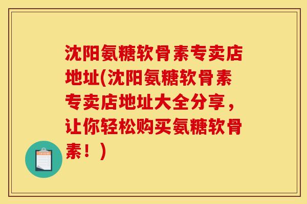 沈阳氨糖软骨素专卖店地址(沈阳氨糖软骨素专卖店地址大全分享，让你轻松购买氨糖软骨素！)