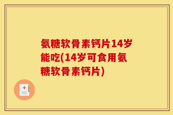氨糖软骨素钙片14岁能吃(14岁可食用氨糖软骨素钙片)