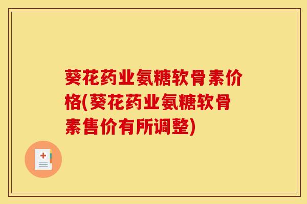 葵花药业氨糖软骨素价格(葵花药业氨糖软骨素售价有所调整)