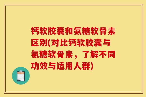 钙软胶囊和氨糖软骨素区别(对比钙软胶囊与氨糖软骨素，了解不同功效与适用人群)