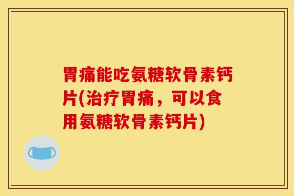 胃痛能吃氨糖软骨素钙片(治疗胃痛，可以食用氨糖软骨素钙片)