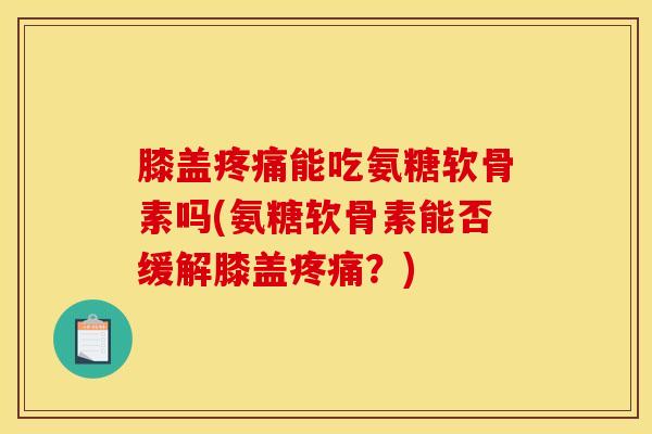 膝盖疼痛能吃氨糖软骨素吗(氨糖软骨素能否缓解膝盖疼痛？)
