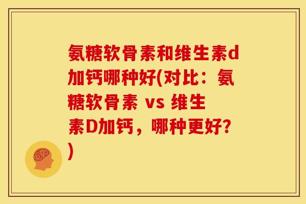 氨糖软骨素和维生素d加钙哪种好(对比：氨糖软骨素 vs 维生素D加钙，哪种更好？)
