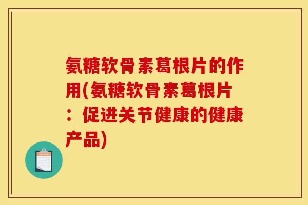 氨糖软骨素葛根片的作用(氨糖软骨素葛根片：促进关节健康的健康产品)