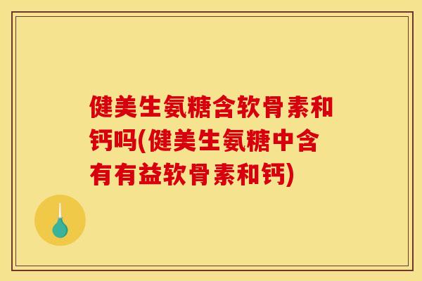 健美生氨糖含软骨素和钙吗(健美生氨糖中含有有益软骨素和钙)