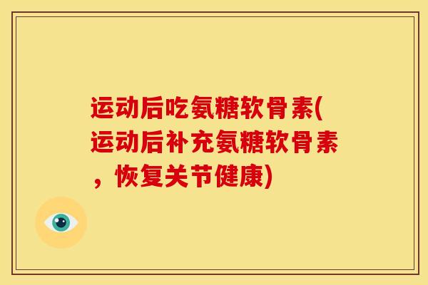 运动后吃氨糖软骨素(运动后补充氨糖软骨素，恢复关节健康)
