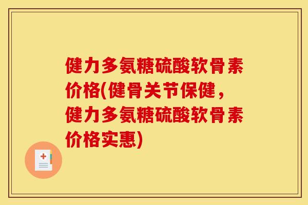 健力多氨糖硫酸软骨素价格(健骨关节保健，健力多氨糖硫酸软骨素价格实惠)