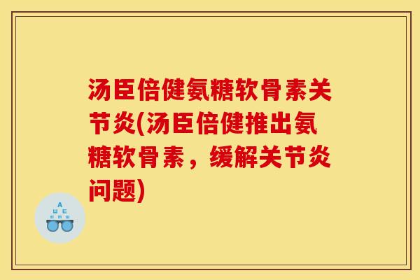 汤臣倍健氨糖软骨素关节炎(汤臣倍健推出氨糖软骨素，缓解关节炎问题)