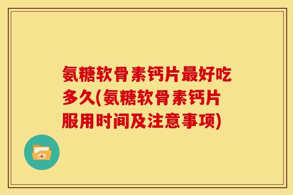 氨糖软骨素钙片最好吃多久(氨糖软骨素钙片服用时间及注意事项)