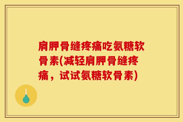 肩胛骨缝疼痛吃氨糖软骨素(减轻肩胛骨缝疼痛，试试氨糖软骨素)