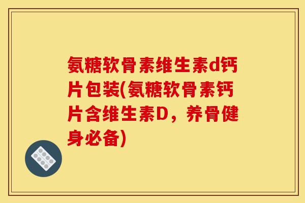 氨糖软骨素维生素d钙片包装(氨糖软骨素钙片含维生素D，养骨健身必备)