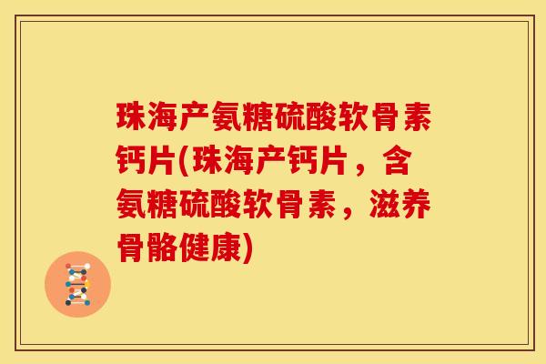 珠海产氨糖硫酸软骨素钙片(珠海产钙片，含氨糖硫酸软骨素，滋养骨骼健康)