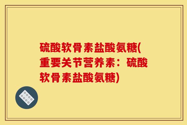 硫酸软骨素盐酸氨糖(重要关节营养素：硫酸软骨素盐酸氨糖)