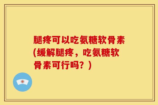 腿疼可以吃氨糖软骨素(缓解腿疼，吃氨糖软骨素可行吗？)