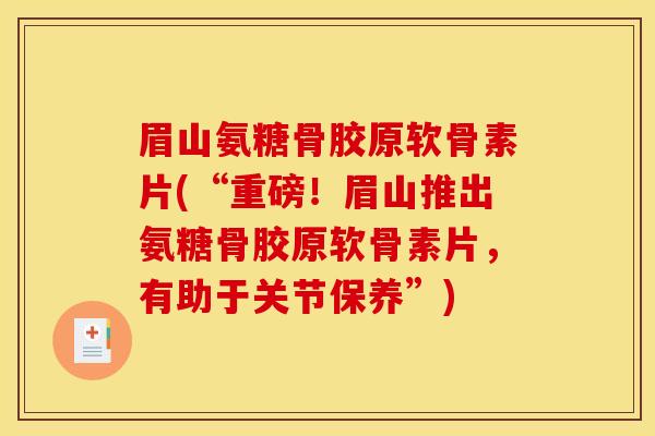 眉山氨糖骨胶原软骨素片(“重磅！眉山推出氨糖骨胶原软骨素片，有助于关节保养”)