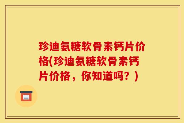 珍迪氨糖软骨素钙片价格(珍迪氨糖软骨素钙片价格，你知道吗？)