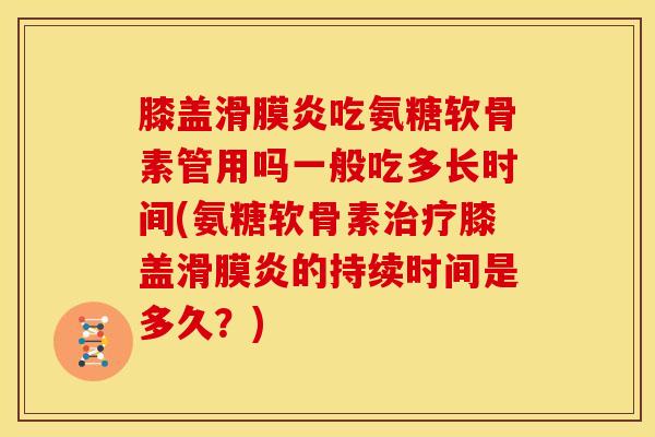 膝盖滑膜炎吃氨糖软骨素管用吗一般吃多长时间(氨糖软骨素治疗膝盖滑膜炎的持续时间是多久？)