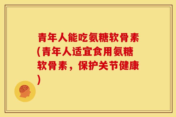 青年人能吃氨糖软骨素(青年人适宜食用氨糖软骨素，保护关节健康)