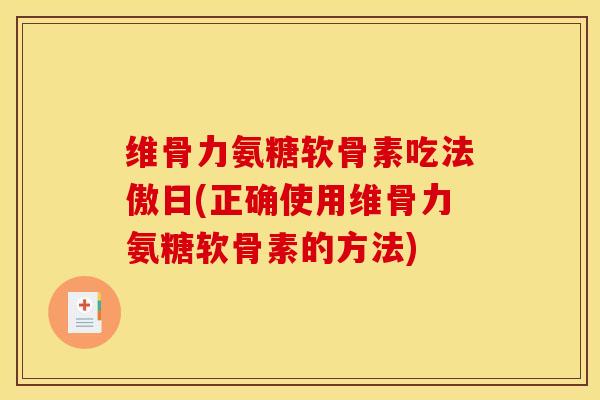 维骨力氨糖软骨素吃法傲日(正确使用维骨力氨糖软骨素的方法)