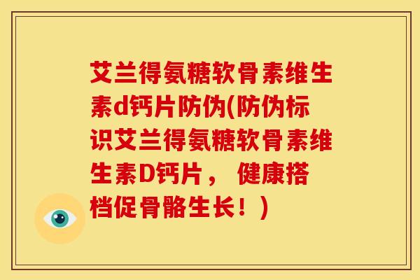 艾兰得氨糖软骨素维生素d钙片防伪(防伪标识艾兰得氨糖软骨素维生素D钙片， 健康搭档促骨骼生长！)