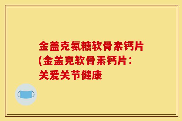 金盖克氨糖软骨素钙片(金盖克软骨素钙片：关爱关节健康