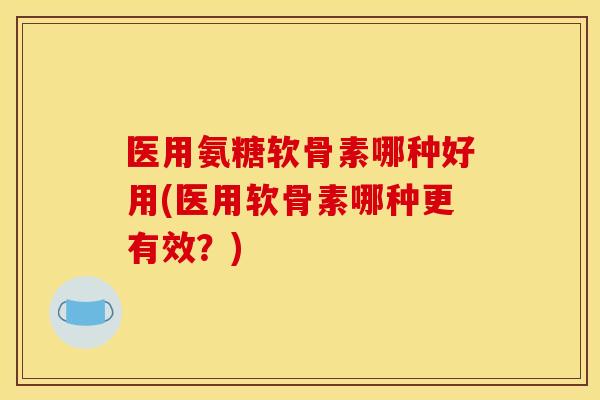 医用氨糖软骨素哪种好用(医用软骨素哪种更有效？)