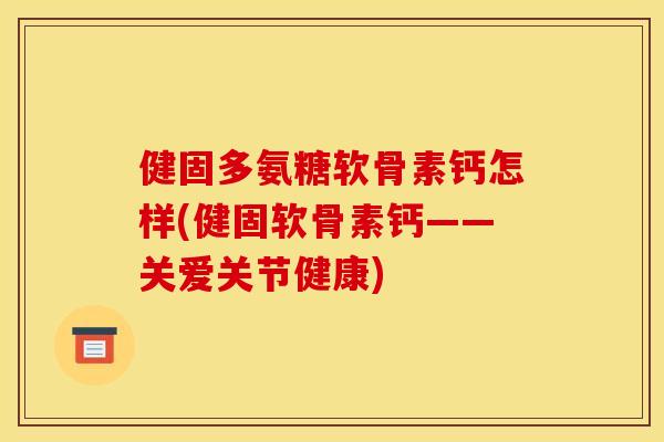 健固多氨糖软骨素钙怎样(健固软骨素钙——关爱关节健康)