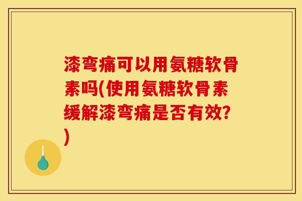 漆弯痛可以用氨糖软骨素吗(使用氨糖软骨素缓解漆弯痛是否有效？)