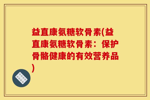 益直康氨糖软骨素(益直康氨糖软骨素：保护骨骼健康的有效营养品)