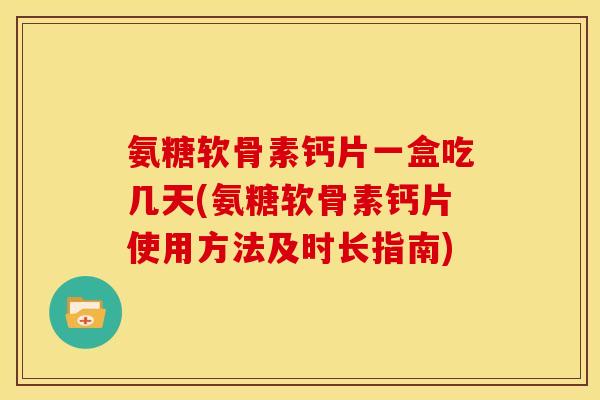 氨糖软骨素钙片一盒吃几天(氨糖软骨素钙片使用方法及时长指南)