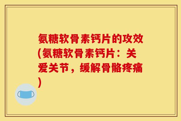 氨糖软骨素钙片的攻效(氨糖软骨素钙片：关爱关节，缓解骨骼疼痛)