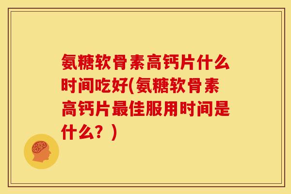 氨糖软骨素高钙片什么时间吃好(氨糖软骨素高钙片最佳服用时间是什么？)