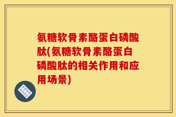 氨糖软骨素酪蛋白磷酸肽(氨糖软骨素酪蛋白磷酸肽的相关作用和应用场景)