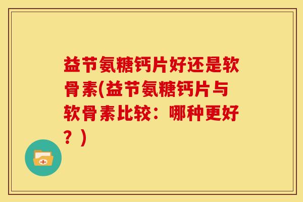 益节氨糖钙片好还是软骨素(益节氨糖钙片与软骨素比较：哪种更好？)