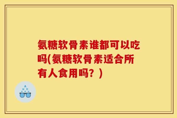 氨糖软骨素谁都可以吃吗(氨糖软骨素适合所有人食用吗？)