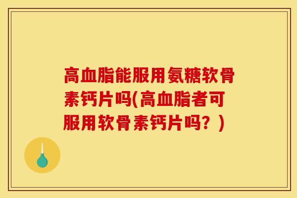 高血脂能服用氨糖软骨素钙片吗(高血脂者可服用软骨素钙片吗？)