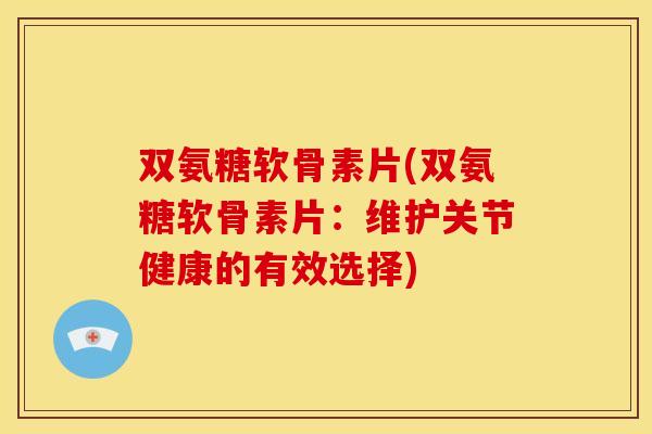 双氨糖软骨素片(双氨糖软骨素片：维护关节健康的有效选择)