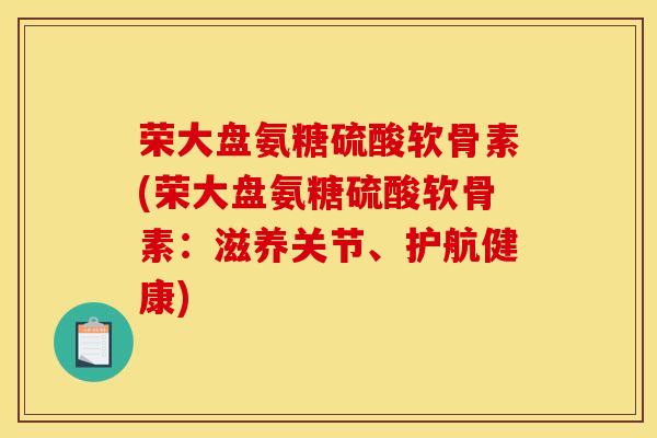 荣大盘氨糖硫酸软骨素(荣大盘氨糖硫酸软骨素：滋养关节、护航健康)