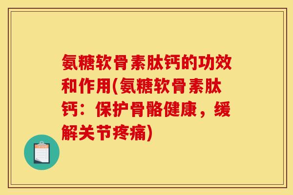 氨糖软骨素肽钙的功效和作用(氨糖软骨素肽钙：保护骨骼健康，缓解关节疼痛)