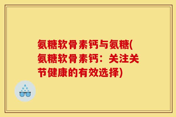 氨糖软骨素钙与氨糖(氨糖软骨素钙：关注关节健康的有效选择)