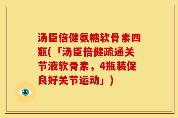 汤臣倍健氨糖软骨素四瓶(「汤臣倍健疏通关节液软骨素，4瓶装促良好关节运动」)