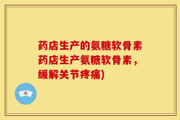 药店生产的氨糖软骨素药店生产氨糖软骨素，缓解关节疼痛)